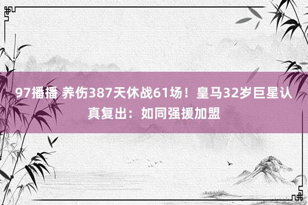 97播播 养伤387天休战61场！皇马32岁巨星认真复出：如同强援加盟