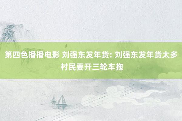 第四色播播电影 刘强东发年货: 刘强东发年货太多 村民要开三轮车拖