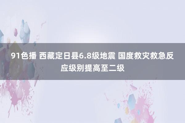 91色播 西藏定日县6.8级地震 国度救灾救急反应级别提高至二级