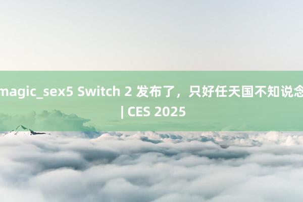 magic_sex5 Switch 2 发布了，只好任天国不知说念 | CES 2025