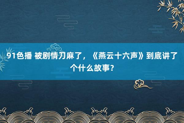 91色播 被剧情刀麻了，《燕云十六声》到底讲了个什么故事？