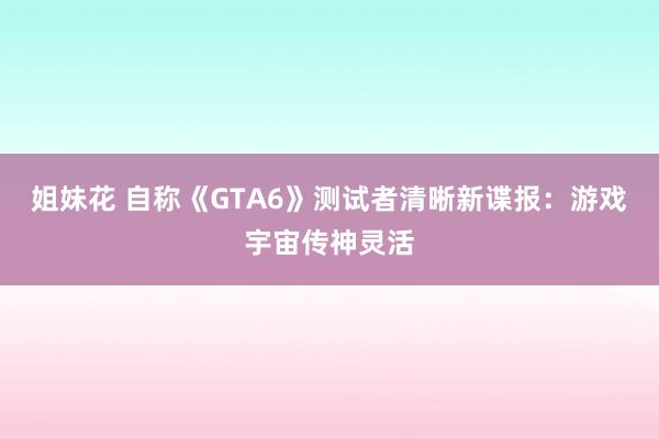 姐妹花 自称《GTA6》测试者清晰新谍报：游戏宇宙传神灵活