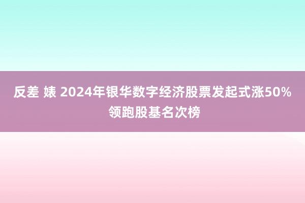 反差 婊 2024年银华数字经济股票发起式涨50% 领跑股基名次榜