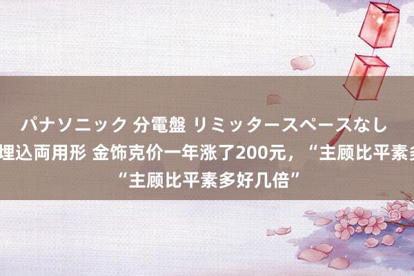 パナソニック 分電盤 リミッタースペースなし 露出・半埋込両用形 金饰克价一年涨了200元，“主顾比平素多好几倍”