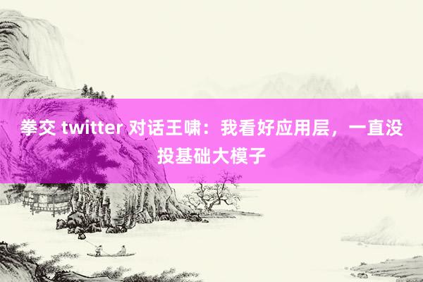 拳交 twitter 对话王啸：我看好应用层，一直没投基础大模子