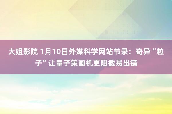 大姐影院 1月10日外媒科学网站节录：奇异“粒子”让量子策画机更阻截易出错