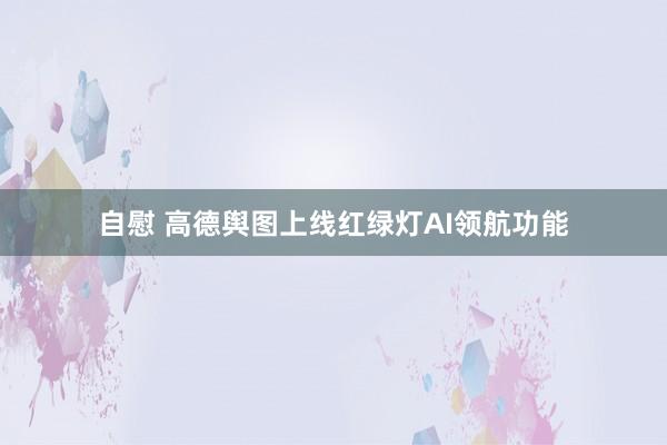 自慰 高德舆图上线红绿灯AI领航功能