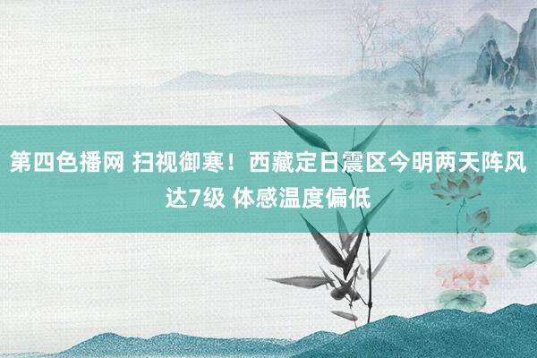 第四色播网 扫视御寒！西藏定日震区今明两天阵风达7级 体感温度偏低