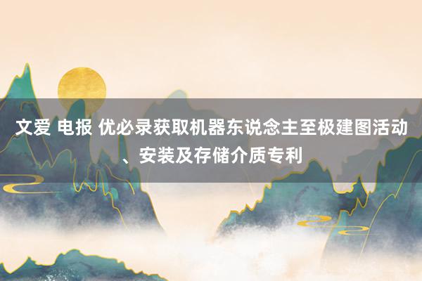 文爱 电报 优必录获取机器东说念主至极建图活动、安装及存储介质专利