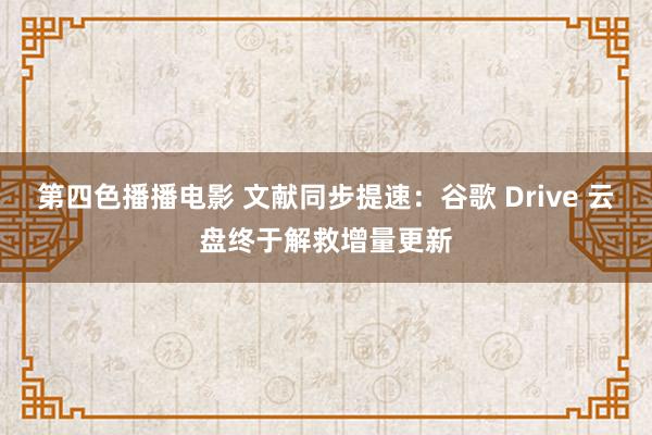 第四色播播电影 文献同步提速：谷歌 Drive 云盘终于解救增量更新