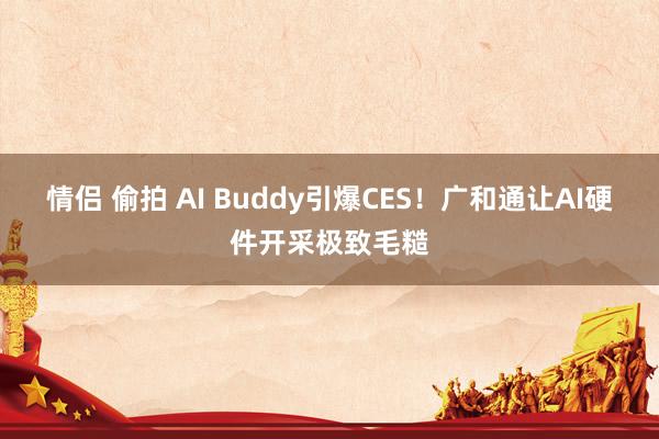 情侣 偷拍 AI Buddy引爆CES！广和通让AI硬件开采极致毛糙