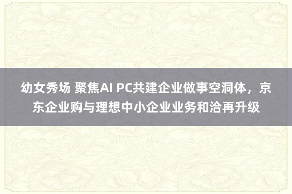 幼女秀场 聚焦AI PC共建企业做事空洞体，京东企业购与理想中小企业业务和洽再升级