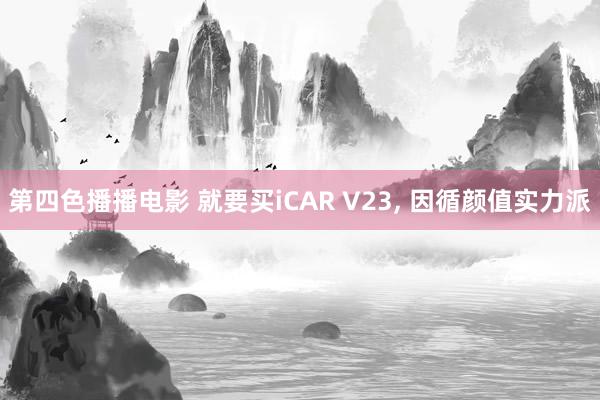 第四色播播电影 就要买iCAR V23， 因循颜值实力派