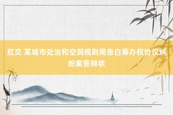 肛交 某城市处治和空洞规则局告白筹办权协议纠纷案答辩状