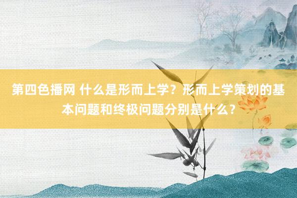 第四色播网 什么是形而上学？形而上学策划的基本问题和终极问题分别是什么？