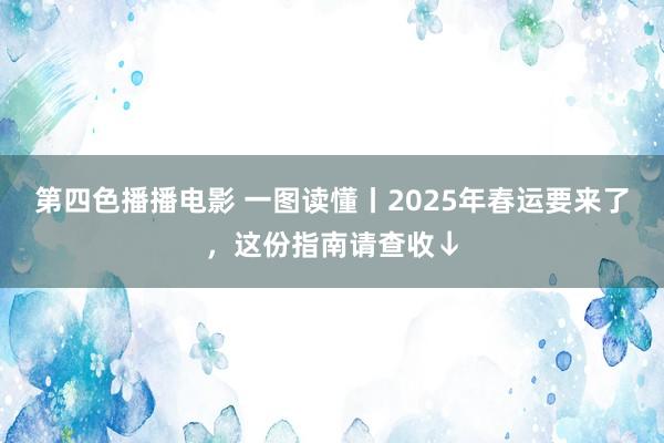 第四色播播电影 一图读懂丨2025年春运要来了，这份指南请查收↓