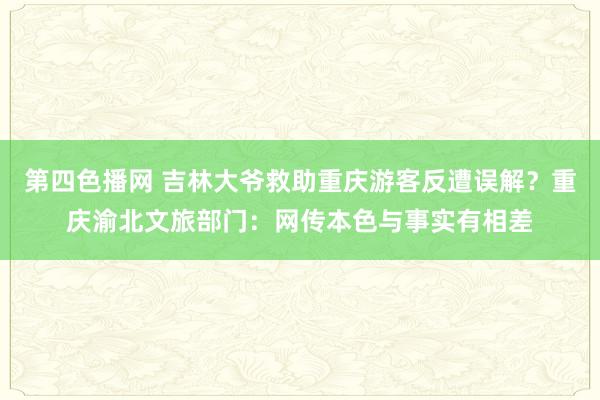 第四色播网 吉林大爷救助重庆游客反遭误解？重庆渝北文旅部门：网传本色与事实有相差