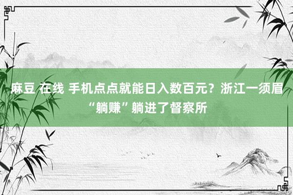 麻豆 在线 手机点点就能日入数百元？浙江一须眉“躺赚”躺进了督察所