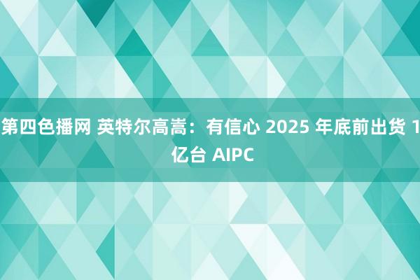 第四色播网 英特尔高嵩：有信心 2025 年底前出货 1 亿台 AIPC