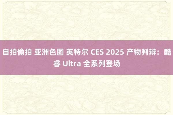 自拍偷拍 亚洲色图 英特尔 CES 2025 产物判辨：酷睿 Ultra 全系列登场