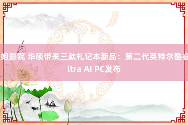 大姐影院 华硕带来三款札记本新品：第二代英特尔酷睿Ultra AI PC发布