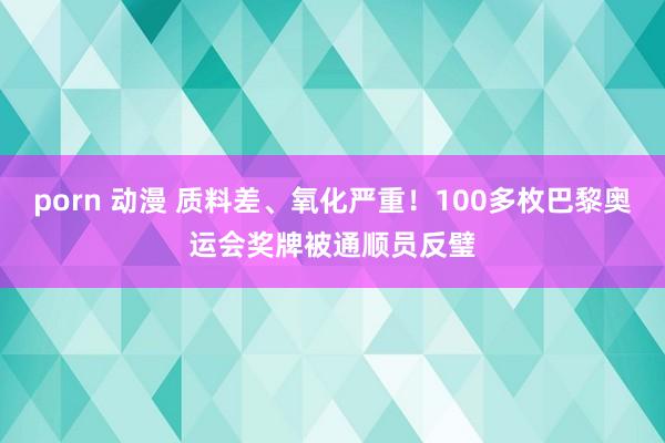 porn 动漫 质料差、氧化严重！100多枚巴黎奥运会奖牌被通顺员反璧