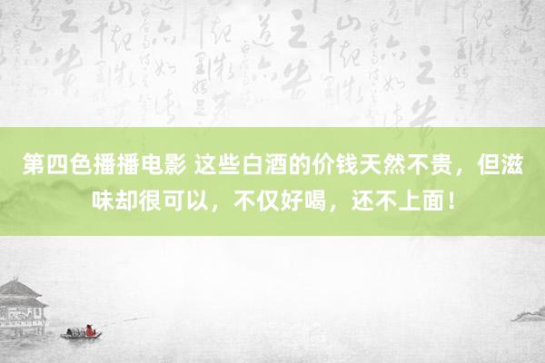 第四色播播电影 这些白酒的价钱天然不贵，但滋味却很可以，不仅好喝，还不上面！