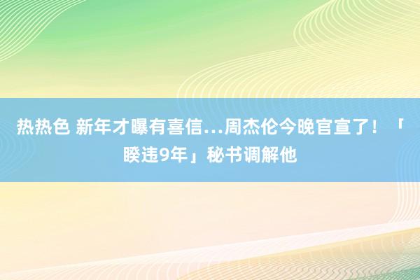 热热色 新年才曝有喜信…周杰伦今晚官宣了！　「睽违9年」秘书调解他