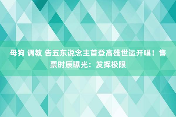 母狗 调教 告五东说念主首登高雄世运开唱！　售票时辰曝光：发挥极限