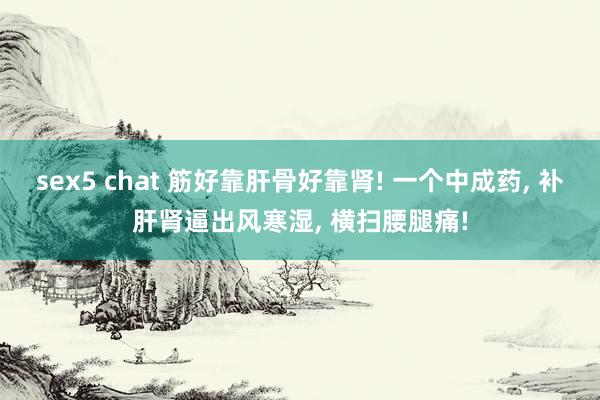 sex5 chat 筋好靠肝骨好靠肾! 一个中成药， 补肝肾逼出风寒湿， 横扫腰腿痛!