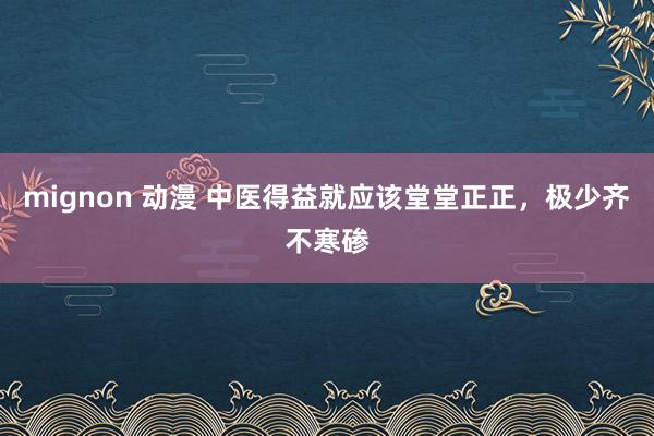 mignon 动漫 中医得益就应该堂堂正正，极少齐不寒碜