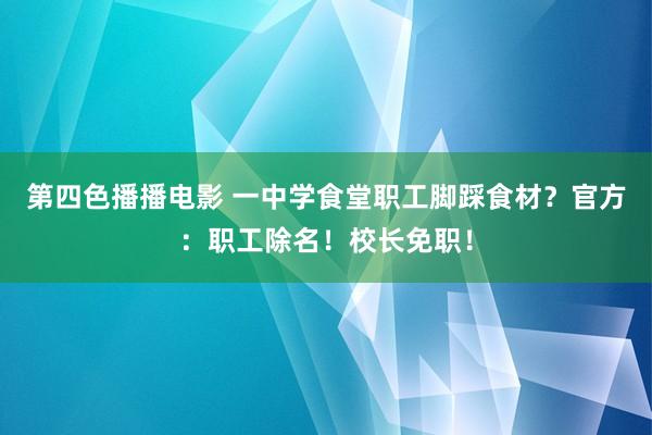 第四色播播电影 一中学食堂职工脚踩食材？官方：职工除名！校长免职！