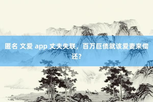 匿名 文爱 app 丈夫失联，百万巨债就该爱妻来偿还？