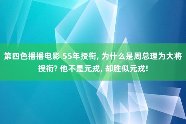 第四色播播电影 55年授衔， 为什么是周总理为大将授衔? 他不是元戎， 却胜似元戎!