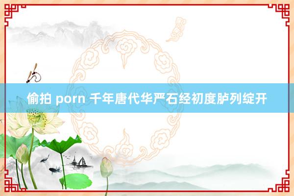 偷拍 porn 千年唐代华严石经初度胪列绽开